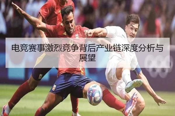 电竞赛事激烈竞争背后产业链深度分析与展望