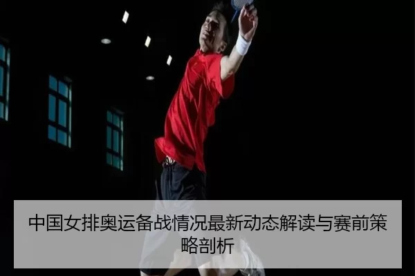 中国女排奥运备战情况最新动态解读与赛前策略剖析