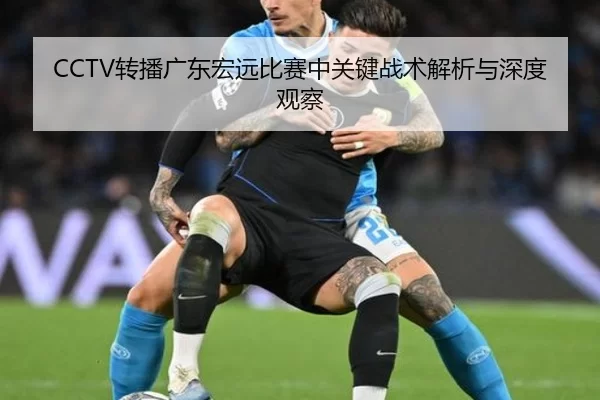 CCTV转播广东宏远比赛中关键战术解析与深度观察